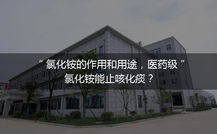 氯化銨的作用和用途，醫(yī)藥級氯化銨能止咳化痰？