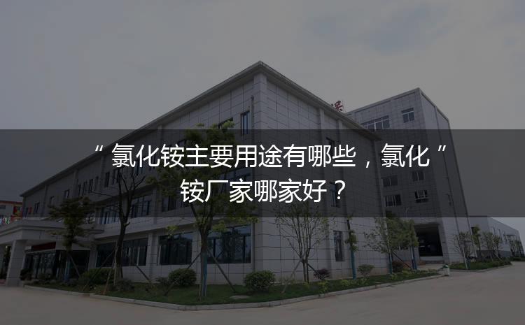 氯化銨主要用途有哪些，氯化銨廠家哪家好？